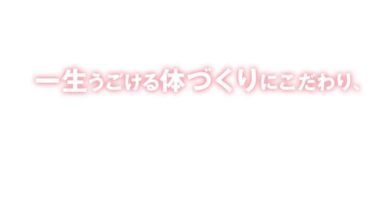 一生うごける体づくりにこだわり、