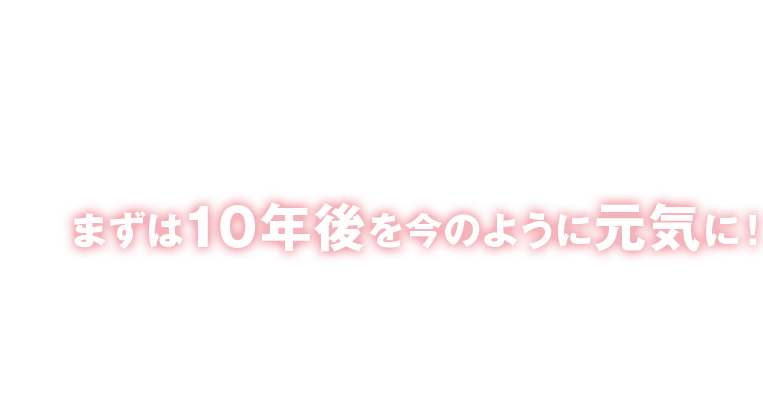 まずは10年後を今のように元気に！